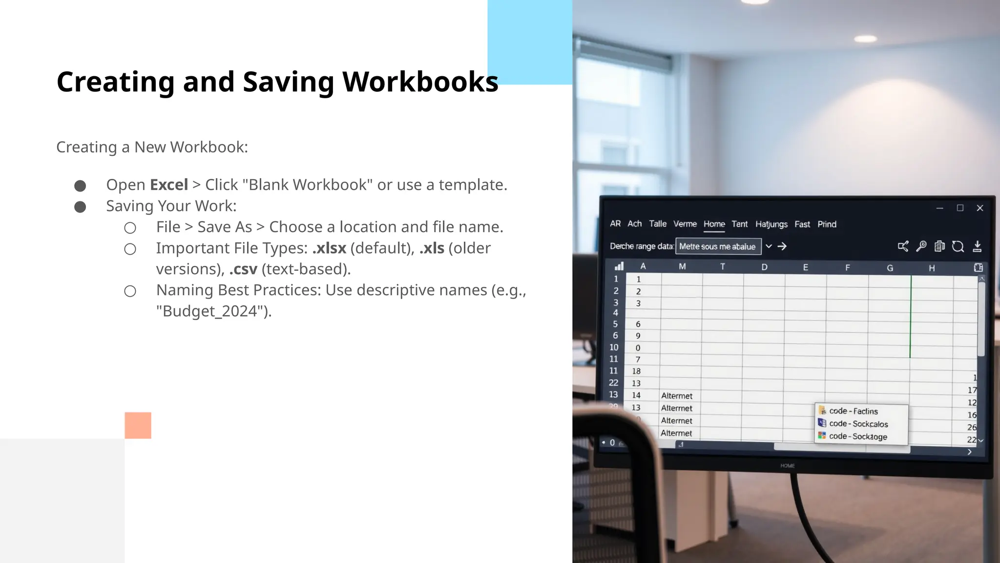 Creating and Saving Workbooks
Creating a New Workbook:
● Open Excel > Click "Blank Workbook" or use a template.
● Saving Your Work:
○ File > Save As > Choose a location and file name.
○ Important File Types: .xlsx (default), .xls (older
versions), .csv (text-based).
○ Naming Best Practices: Use descriptive names (e.g.,
"Budget_2024").
 