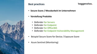 Best practices
• Secure Score / Messbarkeit im Unternehmen
• Vorstellung Produkte
• Defender for Servers
• Defender for Endpoint
• Defender for Office365
• Defender for Endpoint Vulnerability Management
• Beispiel Secure Score for Device / Exposure Score
• Azure Sentinel (Monitoring)
 