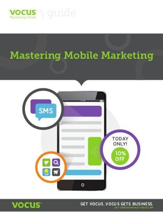guide

Mastering Mobile Marketing

Mastering Mobile Marketing

10:15PM

SMS
TODAY
ONLY!

10%
OFF
54

GET VOCUS. VOCUS GETS BUSINESS.
GET STARTED NOW AT VOCUS.COM

 