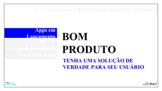 Dicas para uma boa Estratégia de Aquisição Orgânica
Apps em
Lançamento
Apps em
Crescimento
Top Chart Apps
BOM
PRODUTO
TENHA UMA SOLUÇÃO DE
VERDADE PARA SEU USUÁRIO
 