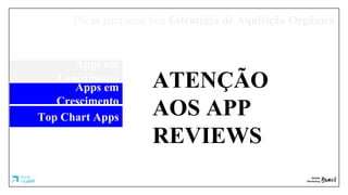Dicas para uma boa Estratégia de Aquisição Orgânica
Apps em
Lançamento
Apps em
Crescimento
Top Chart Apps
ATENÇÃO
AOS APP
REVIEWS
 