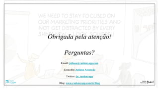 Obrigada pela atenção!
Perguntas?
Email: juliana@rankmyapp.com
Linkedin: Juliana Assunção
Twitter: ju_rankmyapp
Blog: www.rankmyapp.com.br/blog
 