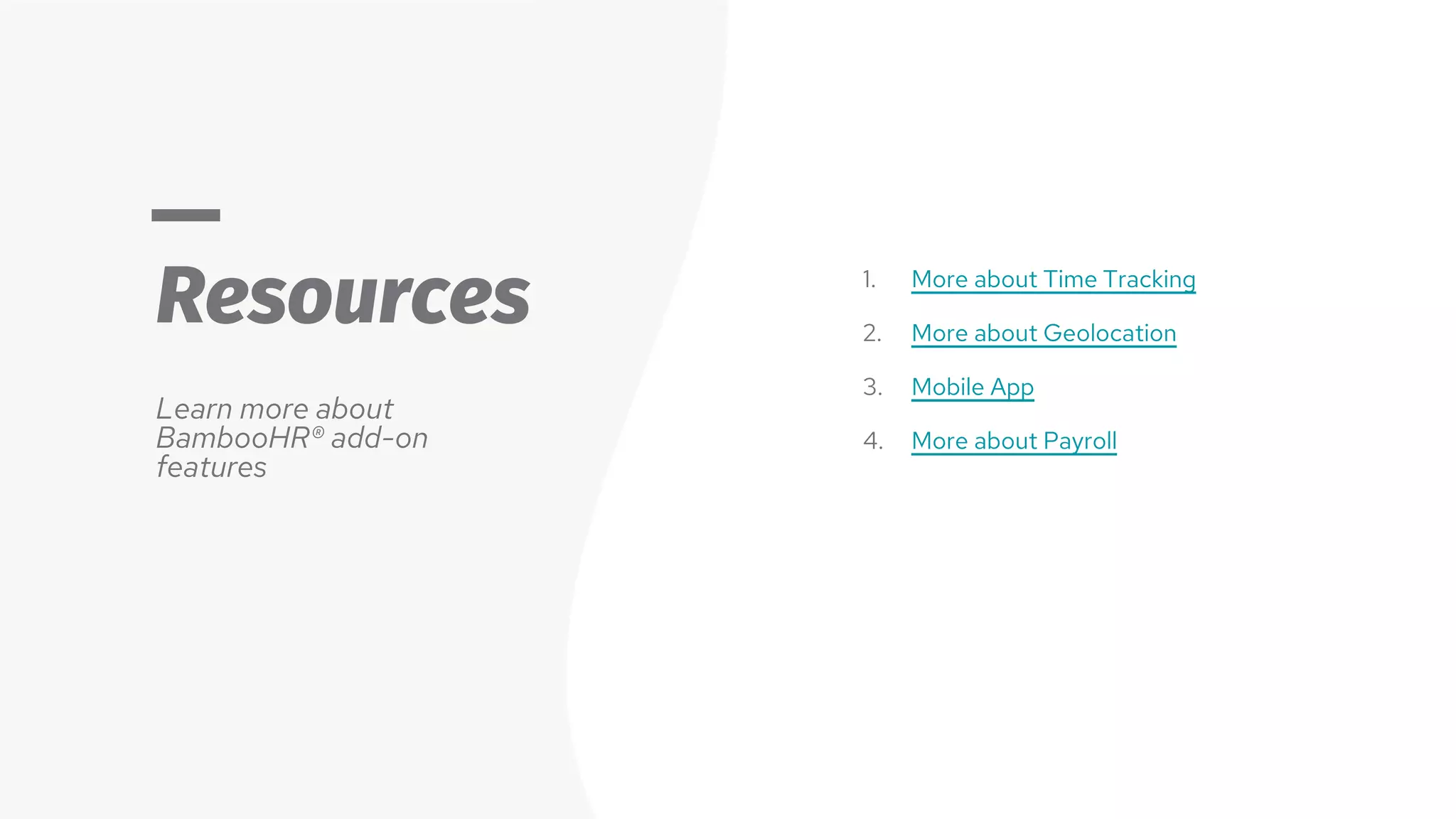 Resources
Learn more about
BambooHR® add-on
features
1. More about Time Tracking
2. More about Geolocation
3. Mobile App
4. More about Payroll
 