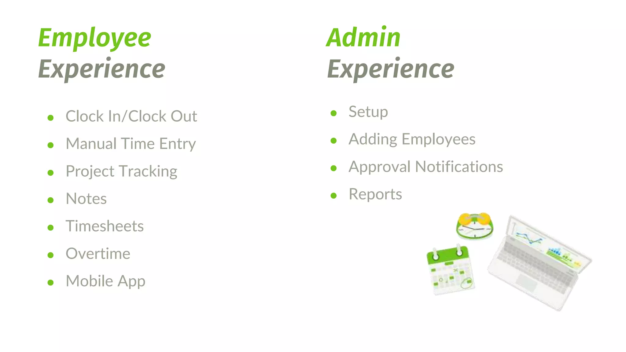 Employee
Experience
Admin
Experience
● Clock In/Clock Out
● Manual Time Entry
● Project Tracking
● Notes
● Timesheets
● Overtime
● Mobile App
● Setup
● Adding Employees
● Approval Notifications
● Reports
 