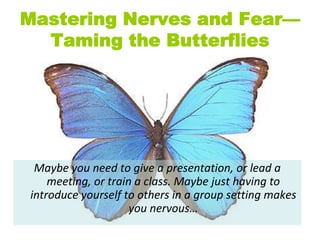 Mastering Nerves and Fear—Taming the Butterflies Maybe you need to give a presentation, or lead a meeting, or train a class. Maybe just having to introduce yourself to others in a group setting makes you nervous…  