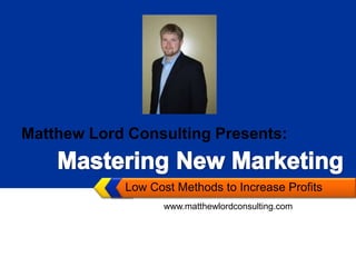 Low Cost Methods to Increase Profits Matthew Lord Consulting Presents: Mastering New Marketing www.matthewlordconsulting.com 