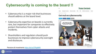 Cybersecurity is coming to the board !!
• Cybersecurity is a major risk that businesses
should address at the board level.
• Cybersecurity expertise on boards is currently
rare, but important for companies to effectively
protect themselves from cyber attacks and
incidents.
• Shareholders and regulators should push
businesses to improve cybersecurity oversight
and disclosure.
Pensions & Investments https://bit.ly/3TRgM6R
 