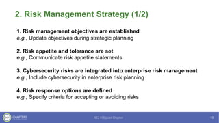 2. Risk Management Strategy (1/2)
1. Risk management objectives are established
e.g., Update objectives during strategic planning
2. Risk appetite and tolerance are set
e.g., Communicate risk appetite statements
3. Cybersecurity risks are integrated into enterprise risk management
e.g., Include cybersecurity in enterprise risk planning
4. Risk response options are defined
e.g., Specify criteria for accepting or avoiding risks
 