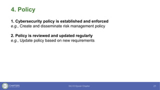 4. Policy
1. Cybersecurity policy is established and enforced
e.g., Create and disseminate risk management policy
2. Policy is reviewed and updated regularly
e.g., Update policy based on new requirements
 