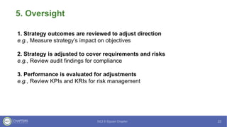 5. Oversight
1. Strategy outcomes are reviewed to adjust direction
e.g., Measure strategy’s impact on objectives
2. Strategy is adjusted to cover requirements and risks
e.g., Review audit findings for compliance
3. Performance is evaluated for adjustments
e.g., Review KPIs and KRIs for risk management
 