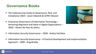 Governance Books
▪ The Cybersecurity Guide to Governance, Risk, and
Compliance 2024 – Jason Edwards & Griffin Weaver
▪ Enterprise Governance of Information Technology –
Achieving Alignment and Value in Digital Organizations –
2020 – Steven De Haes & others.
▪ Information Security Governance – 2018 - Andrej Volchkov
▪ Information Security Governance - A Practical Development and Implementation
Approach – 2009 - Krag Brotby
 
