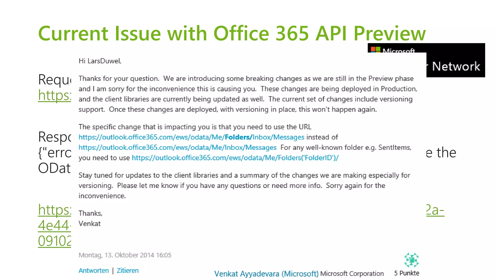 Current Issue with Office 365 API Preview 
Request: 
https://outlook.office365.com/ews/odata/Me/Inbox/Messages 
Response: 400 
{"error":{"code":"ErrorInvalidRequest","message":"Cannot resolve the 
OData request URL."}} 
https://social.msdn.microsoft.com/Forums/de-DE/1b1cac30-352a- 
4e44-bed0-cb5f9b1997bb/office-365-api-changes-since- 
09102014?forum=appsforoffice 
 