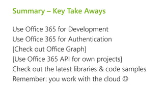 Summary – Key Take Aways 
Use Office 365 for Development 
Use Office 365 for Authentication 
[Check out Office Graph] 
[Use Office 365 API for own projects] 
Check out the latest libraries & code samples 
Remember: you work with the cloud  
 
