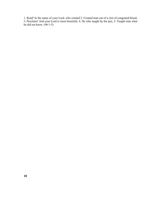 1. Read! In the name of your Lord, who created 2. Created man out of a clot of congealed blood,
3. Proclaim! And your Lord is most bountiful, 4. He who taught by the pen, 5. Taught man what
he did not know. (96:1-5)
18
 