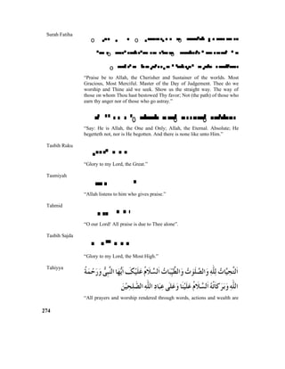 Surah Fatiha
o  o  o 
 o  o 
o   
“Praise be to Allah, the Cherisher and Sustainer of the worlds. Most
Gracious, Most Merciful. Master of the Day of Judgement. Thee do we
worship and Thine aid we seek. Show us the straight way. The way of
those on whom Thou hast bestowed Thy favor; Not (the path) of those who
earn thy anger nor of those who go astray.”
 o    o  o 
“Say: He is Allah, the One and Only; Allah, the Eternal. Absolute; He
begetteth not, nor is He begotten. And there is none like unto Him.”
Tasbih Ruku

“Glory to my Lord, the Great.”
Tasmiyah

“Allah listens to him who gives praise.”
Tahmid

“O our Lord! All praise is due to Thee alone”.
Tasbih Sajda

“Glory to my Lord, the Most High.”
Tahiyya
“All prayers and worship rendered through words, actions and wealth are
274
 
