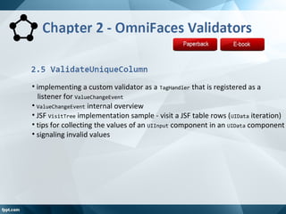 • implementing a custom validator as a TagHandler that is registered as a
listener for ValueChangeEvent
• ValueChangeEvent internal overview
• JSF VisitTree implementation sample ‐ visit a JSF table rows (UIData iteration)
• tips for collecting the values of an UIInput component in an UIData component
• signaling invalid values
 