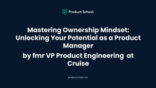 Mastering Ownership Mindset:
Unlocking Your Potential as a Product
Manager
by fmr VP Product Engineering at
Cruise
productschool.com
 
