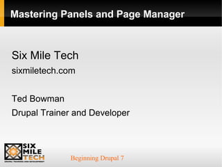 Beginning Drupal 7
Mastering Panels and Page Manager
Six Mile Tech
sixmiletech.com
Ted Bowman
Drupal Trainer and Developer
 