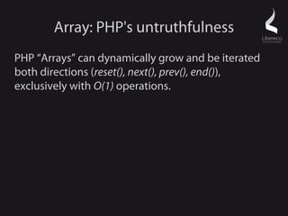 Array: PHP's untruthfulness
PHP “Arrays” can dynamically grow and be iterated
both directions (reset(), next(), prev(), end()),
exclusively with O(1) operations.
 