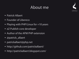 About me
●   Patrick Allaert
●   Founder of Libereco
●   Playing with PHP/Linux for +10 years
●   eZ Publish core developer
●   Author of the APM PHP extension
●   @patrick_allaert
●   patrickallaert@php.net
●   http://github.com/patrickallaert/
●   http://patrickallaert.blogspot.com/
 