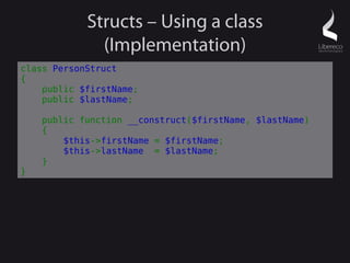 Structs – Using a class
              (Implementation)
class PersonStruct
{
    public $firstName;
    public $lastName;

    public function __construct($firstName, $lastName)
    {
        $this->firstName = $firstName;
        $this->lastName = $lastName;
    }
}
 