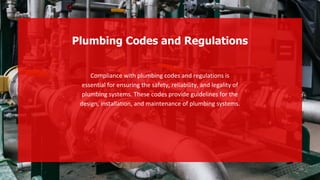 Compliance with plumbing codes and regulations is
essential for ensuring the safety, reliability, and legality of
plumbing systems. These codes provide guidelines for the
design, installation, and maintenance of plumbing systems.
Plumbing Codes and Regulations
 