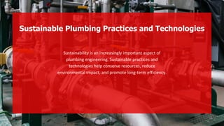 Sustainability is an increasingly important aspect of
plumbing engineering. Sustainable practices and
technologies help conserve resources, reduce
environmental impact, and promote long-term efficiency.
Sustainable Plumbing Practices and Technologies
 