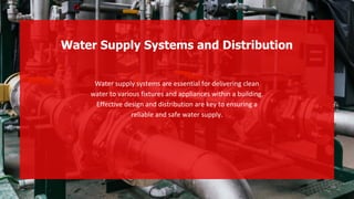 Water supply systems are essential for delivering clean
water to various fixtures and appliances within a building.
Effective design and distribution are key to ensuring a
reliable and safe water supply.
Water Supply Systems and Distribution
 