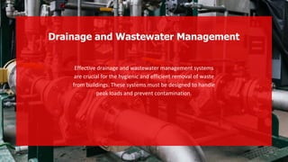 Effective drainage and wastewater management systems
are crucial for the hygienic and efficient removal of waste
from buildings. These systems must be designed to handle
peak loads and prevent contamination.
Drainage and Wastewater Management
 