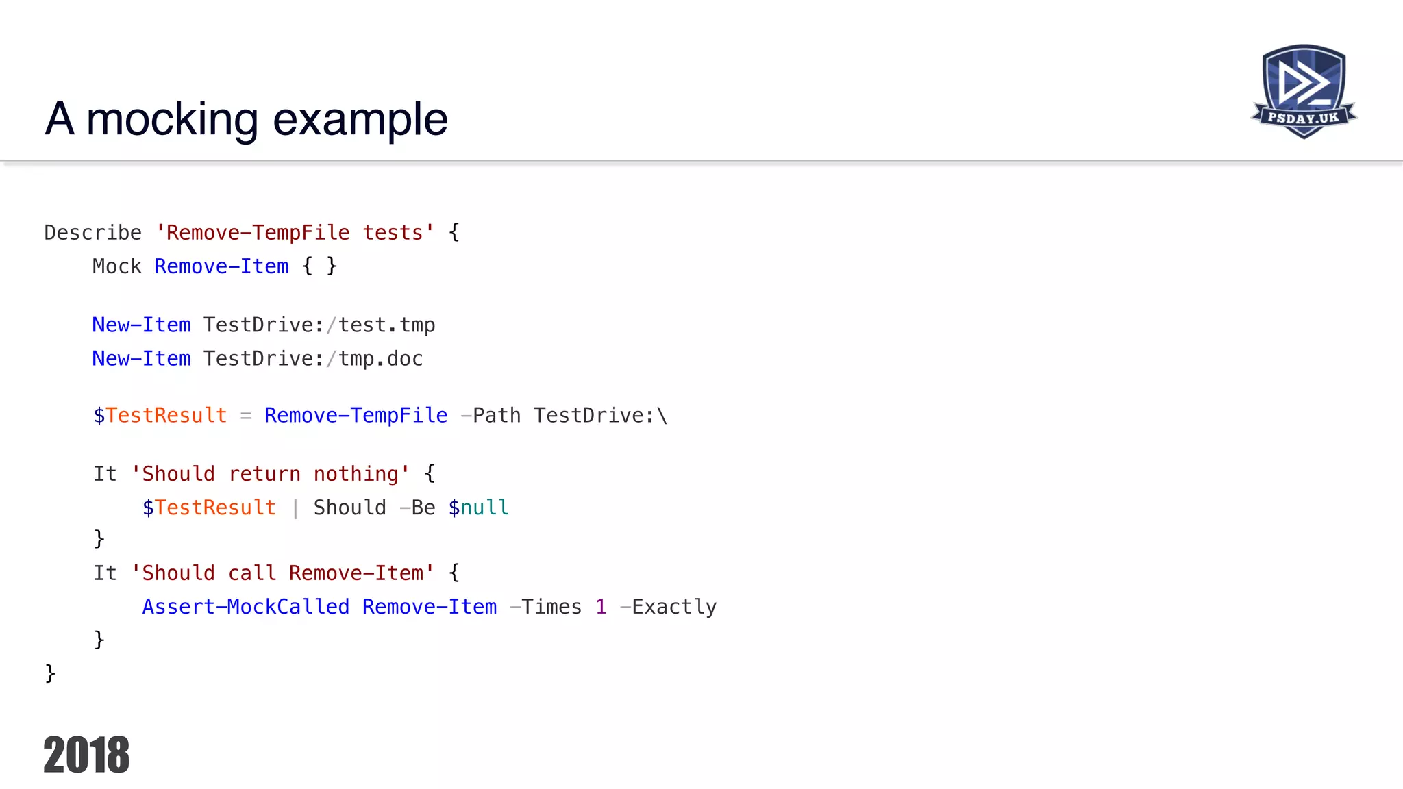 A mocking example
Describe 'Remove-TempFile tests' {
Mock Remove-Item { }
New-Item TestDrive:/test.tmp
New-Item TestDrive:/tmp.doc
$TestResult = Remove-TempFile -Path TestDrive:
It 'Should return nothing' {
$TestResult | Should -Be $null
}
It 'Should call Remove-Item' {
Assert-MockCalled Remove-Item -Times 1 -Exactly
}
}
 