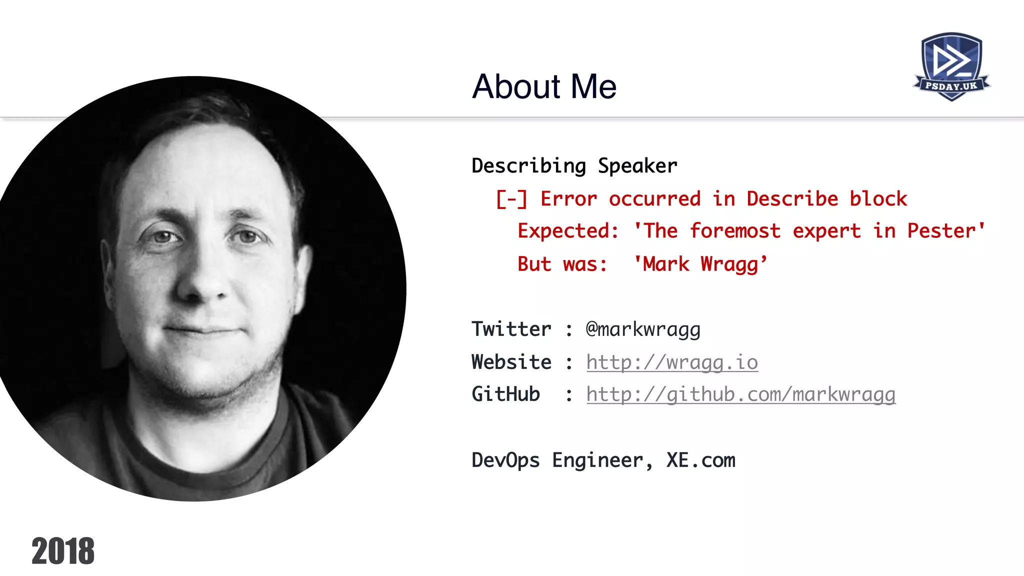 Describing Speaker
[-] Error occurred in Describe block
Expected: 'The foremost expert in Pester'
But was: 'Mark Wragg’
Twitter : @markwragg
Website : http://wragg.io
GitHub : http://github.com/markwragg
DevOps Engineer, XE.com
About Me
 