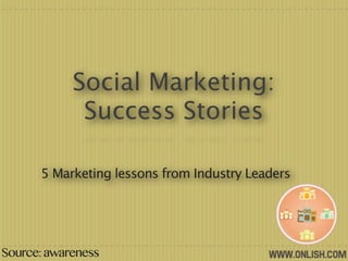 Social Marketing:
             Success Stories

      5 Marketing lessons from Industry Leaders




Source: awareness
 