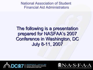 The following is a presentation prepared for NASFAA’s 2007 Conference in Washington, DC July 8-11, 2007 