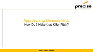Plan + Play + Perform
Approaching Denouement:
How Do I Make that Killer Pitch?
 