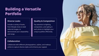 Building a Versatile
Portfolio
Diverse Looks
Include a variety of looks,
from lifestyle shots to bold
editorial images, to
demonstrate your adaptability
and range.
Quality & Composition
Pay attention to lighting,
composition, and styling in
each photo to highlight your
unique qualities effectively.
Collaboration
Collaborate with different photographers, stylists, and makeup
artists to capture diverse styles and enhance your appeal.
 