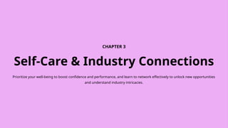 CHAPTER 3
Self-Care & Industry Connections
Prioritize your well-being to boost confidence and performance, and learn to network effectively to unlock new opportunities
and understand industry intricacies.
 