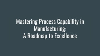 Mastering Process Capability in
Manufacturing:
A Roadmap to Excellence
 