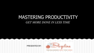 MASTERING PRODUCTIVITY 
GET MORE DONE IN LESS TIME 
PRESENTED BY:  