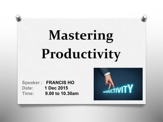 Mastering
Productivity
Speaker : FRANCIS HO
Date: 1 Dec 2015
Time: 9.00 to 10.30am
 