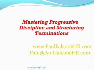 Mastering Progressive
Discipline and Structuring
Terminations
www.PaulFalconeHR.com
Paul@PaulFalconeHR.com
www.PaulFalconeHR.com 1
 
