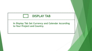 DISPLAY TAB
In Display Tab Set Currency and Calendar According
to Your Project and Country.
 