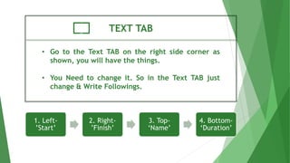 TEXT TAB
• Go to the Text TAB on the right side corner as
shown, you will have the things.
• You Need to change it. So in the Text TAB just
change & Write Followings.
1. Left-
’Start’
2. Right-
’Finish’
3. Top-
‘Name’
4. Bottom-
‘Duration’
 