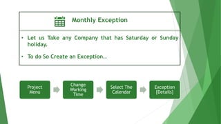 Monthly Exception
• Let us Take any Company that has Saturday or Sunday
holiday.
• To do So Create an Exception..
Project
Menu
Change
Working
Time
Select The
Calendar
Exception
[Details]
 