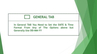 GENERAL TAB
In General TAB You Need to Set the DATE & Time
Format From Any of The Options above but
Generally Use DD-MM-YY
 