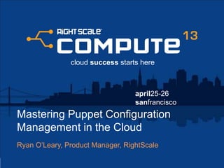 april25-26
sanfrancisco
cloud success starts here
Mastering Puppet Configuration
Management in the Cloud
Ryan O’Leary, Product Manager, RightScale
 