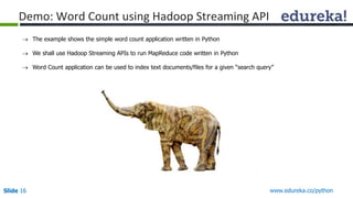 Slide 16 www.edureka.co/python
Demo: Word Count using Hadoop Streaming API
 The example shows the simple word count application written in Python
 We shall use Hadoop Streaming APIs to run MapReduce code written in Python
 Word Count application can be used to index text documents/files for a given “search query”
 