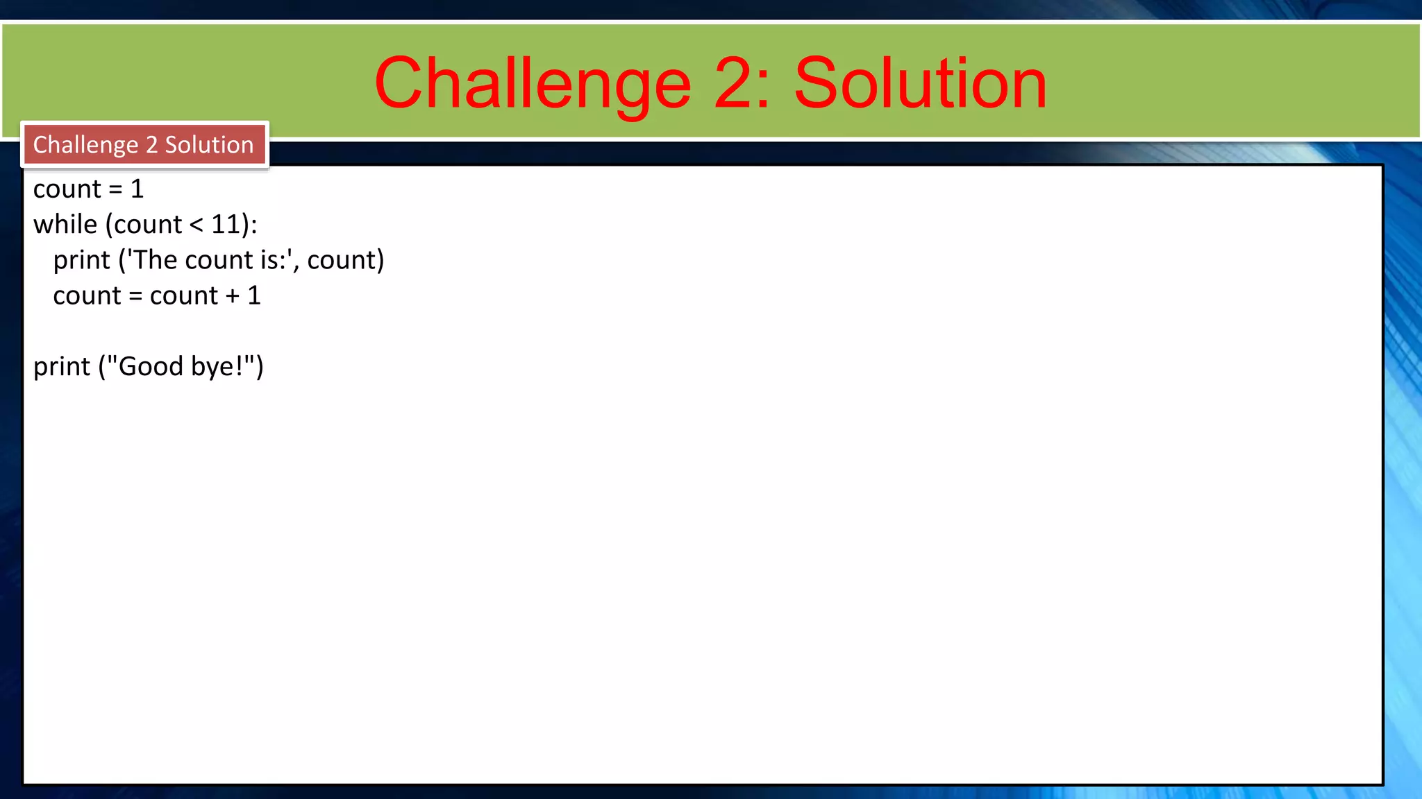 Challenge 2: Solution
count = 1
while (count < 11):
print ('The count is:', count)
count = count + 1
print ("Good bye!")
Challenge 2 Solution
 