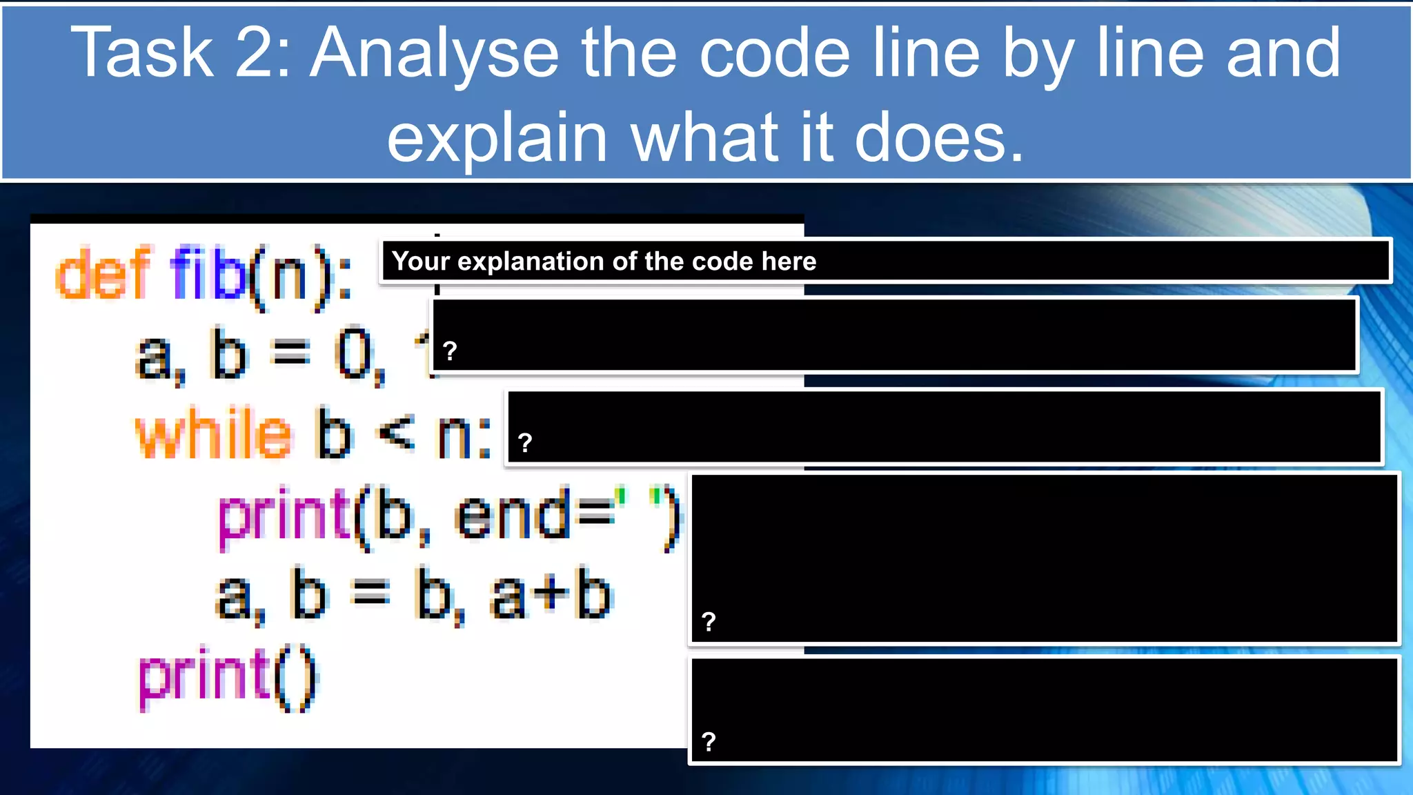 Task 2: Analyse the code line by line and
explain what it does.
Your explanation of the code here
?
?
?
?
 