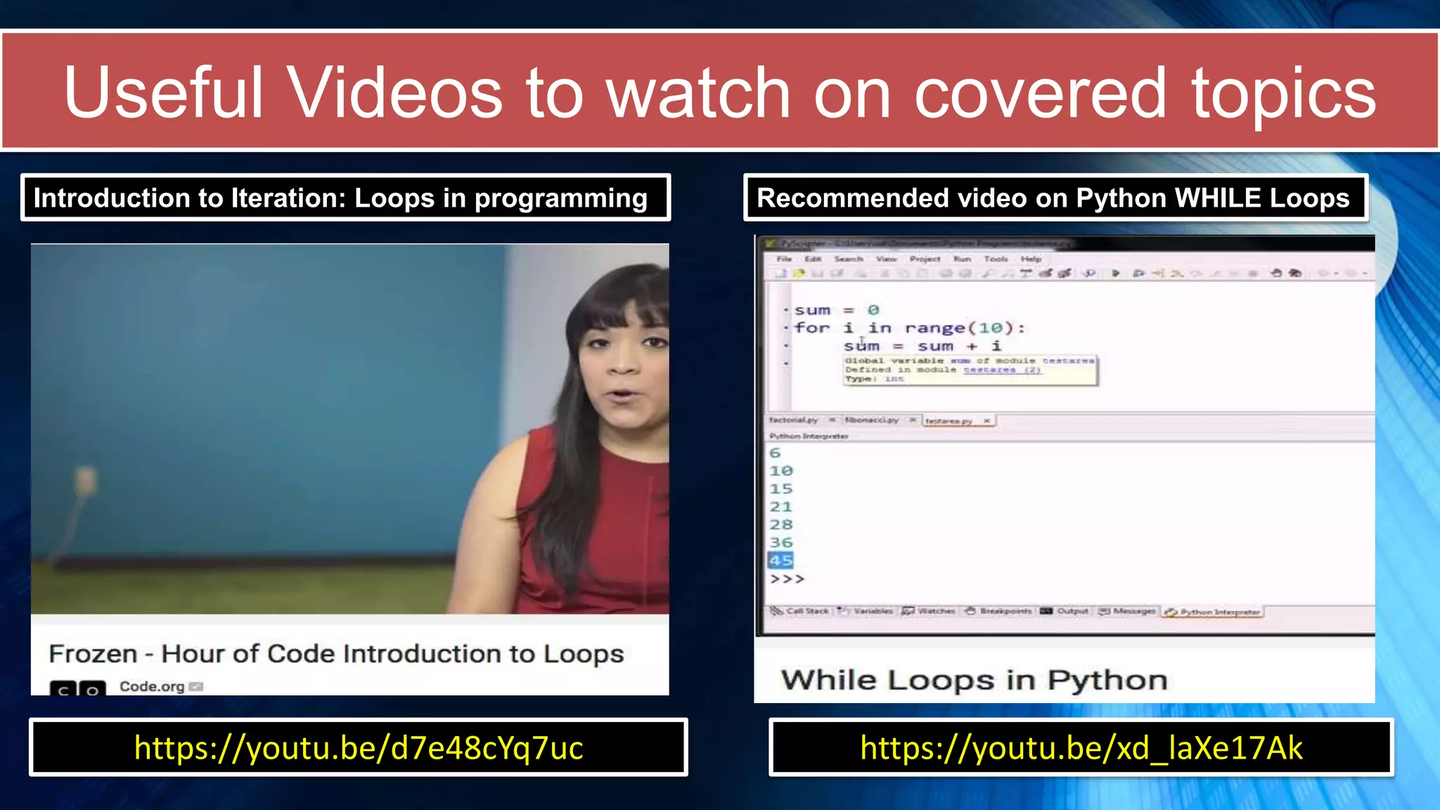Useful Videos to watch on covered topics
Introduction to Iteration: Loops in programming Recommended video on Python WHILE Loops
https://youtu.be/d7e48cYq7uc https://youtu.be/xd_laXe17Ak
 