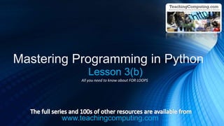 www.teachingcomputing.com
Mastering Programming in Python
Lesson 3(b)
All you need to know about FOR LOOPS
 